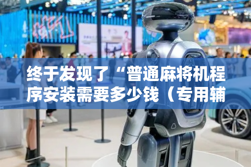 终于发现了“普通麻将机程序安装需要多少钱（专用辅牌神器免安装）