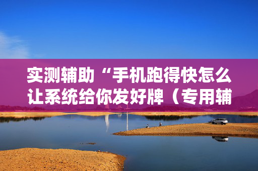 实测辅助“手机跑得快怎么让系统给你发好牌（专用辅牌神器免安装）