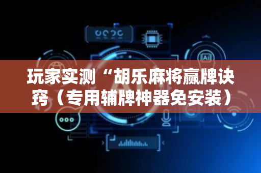 玩家实测“胡乐麻将赢牌诀窍（专用辅牌神器免安装）