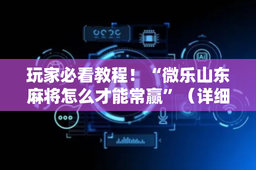 玩家必看教程！“微乐山东麻将怎么才能常赢”（详细透视教程）-哔哩哔哩