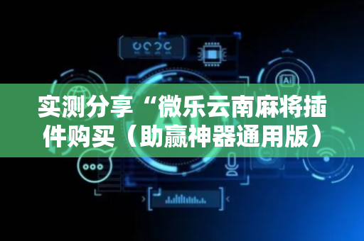 实测分享“微乐云南麻将插件购买（助赢神器通用版）