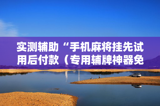 实测辅助“手机麻将挂先试用后付款（专用辅牌神器免安装）