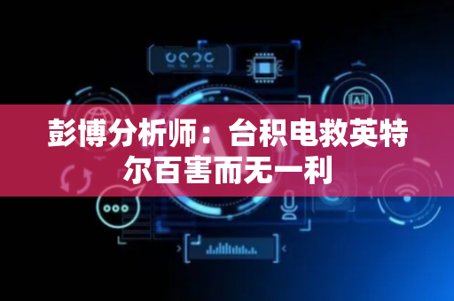彭博分析师：台积电救英特尔百害而无一利