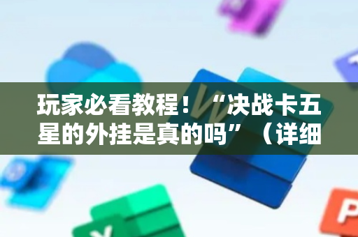 玩家必看教程！“决战卡五星的外挂是真的吗”（详细辅助教程）-哔哩哔哩
