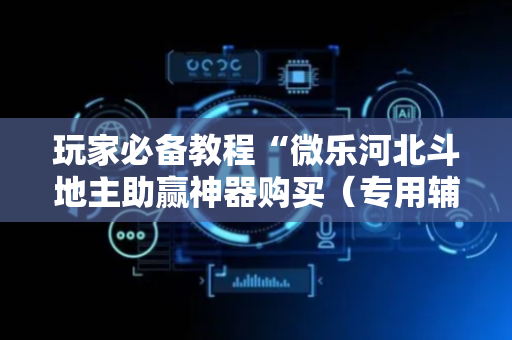 玩家必备教程“微乐河北斗地主助赢神器购买（专用辅牌神器免安装）