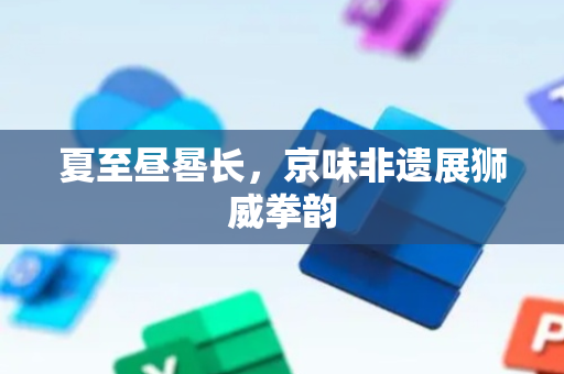 夏至昼晷长，京味非遗展狮威拳韵