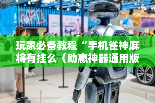 玩家必备教程“手机雀神麻将有挂么（助赢神器通用版）