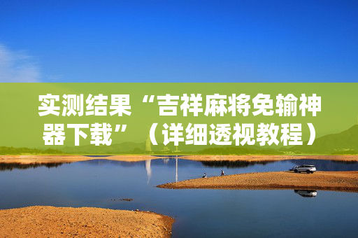 实测结果“吉祥麻将免输神器下载”（详细透视教程）-哔哩哔哩