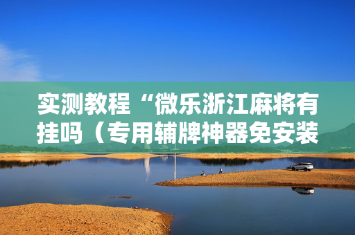 实测教程“微乐浙江麻将有挂吗（专用辅牌神器免安装）