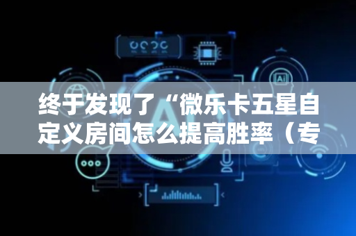 终于发现了“微乐卡五星自定义房间怎么提高胜率（专用辅牌神器免安装）