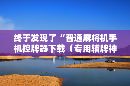 终于发现了“普通麻将机手机控牌器下载（专用辅牌神器免安装）