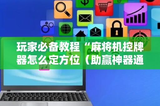 玩家必备教程“麻将机控牌器怎么定方位（助赢神器通用版）
