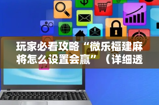 玩家必看攻略“微乐福建麻将怎么设置会赢”（详细透视教程）-哔哩哔哩