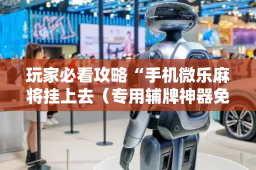 玩家必看攻略“手机微乐麻将挂上去（专用辅牌神器免安装）