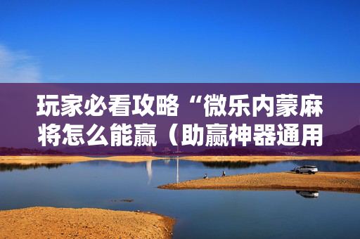 玩家必看攻略“微乐内蒙麻将怎么能赢（助赢神器通用版）