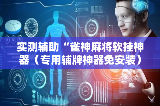 实测辅助“雀神麻将软挂神器（专用辅牌神器免安装）