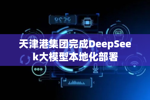 天津港集团完成DeepSeek大模型本地化部署