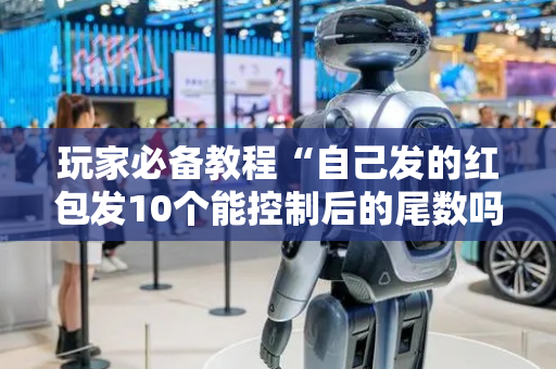玩家必备教程“自己发的红包发10个能控制后的尾数吗”（详细透视教程）-哔哩哔哩