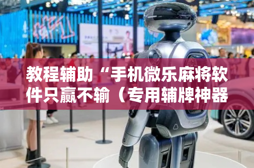 教程辅助“手机微乐麻将软件只赢不输（专用辅牌神器免安装）