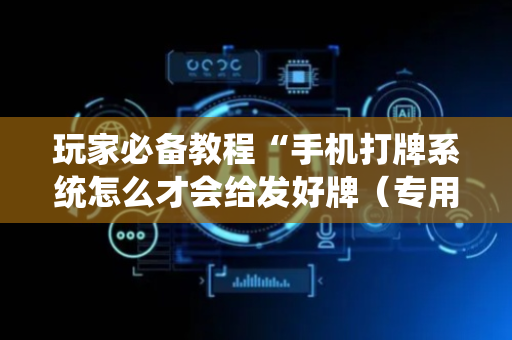 玩家必备教程“手机打牌系统怎么才会给发好牌（专用辅牌神器免安装）