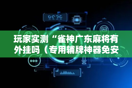 玩家实测“雀神广东麻将有外挂吗（专用辅牌神器免安装）