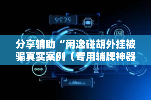 分享辅助“闲逸碰胡外挂被骗真实案例（专用辅牌神器免安装）
