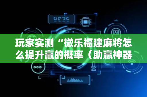 玩家实测“微乐福建麻将怎么提升赢的概率（助赢神器通用版）