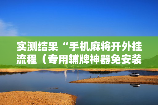实测结果“手机麻将开外挂流程（专用辅牌神器免安装）