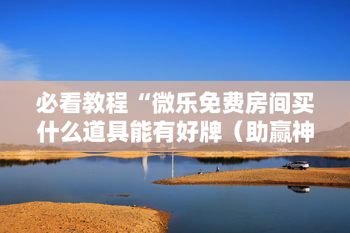 必看教程“微乐免费房间买什么道具能有好牌（助赢神器通用版）