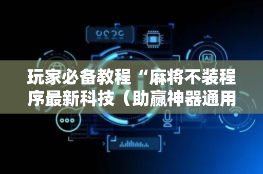 玩家必备教程“麻将不装程序最新科技（助赢神器通用版）