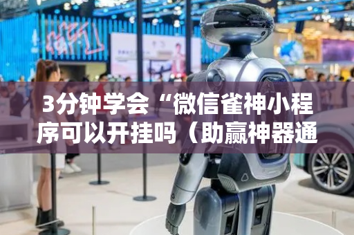 3分钟学会“微信雀神小程序可以开挂吗（助赢神器通用版）