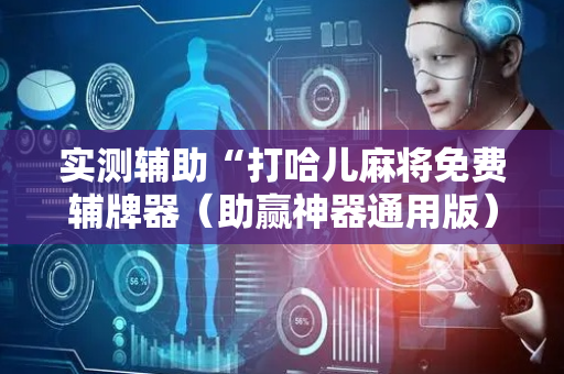 实测辅助“打哈儿麻将免费辅牌器（助赢神器通用版）