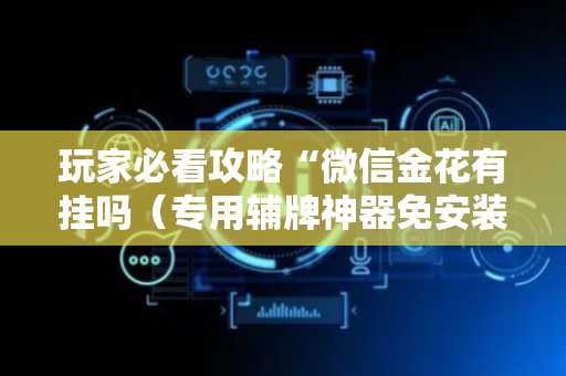 玩家必看攻略“微信金花有挂吗（专用辅牌神器免安装）