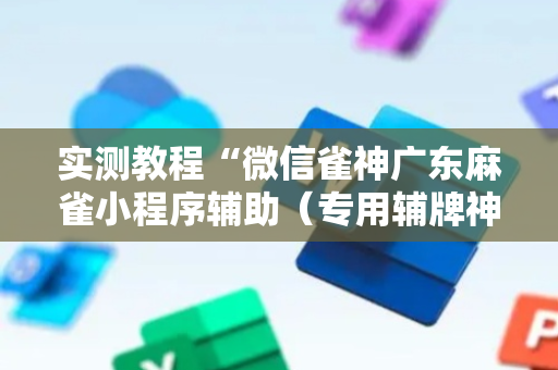 实测教程“微信雀神广东麻雀小程序辅助（专用辅牌神器免安装）