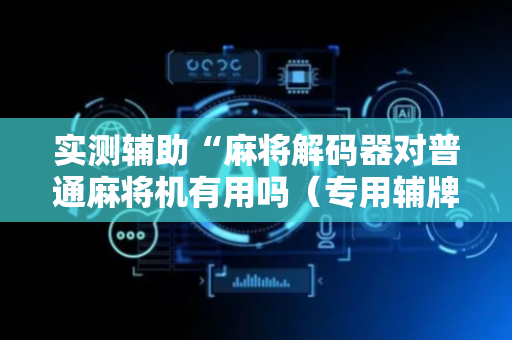 实测辅助“麻将解码器对普通麻将机有用吗（专用辅牌神器免安装）
