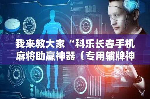 我来教大家“科乐长春手机麻将助赢神器（专用辅牌神器免安装）