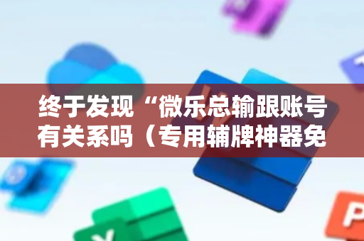 终于发现“微乐总输跟账号有关系吗（专用辅牌神器免安装）