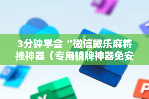 3分钟学会“微信微乐麻将挂神器（专用辅牌神器免安装）