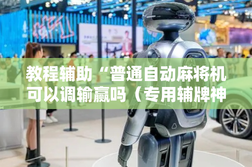 教程辅助“普通自动麻将机可以调输赢吗（专用辅牌神器免安装）
