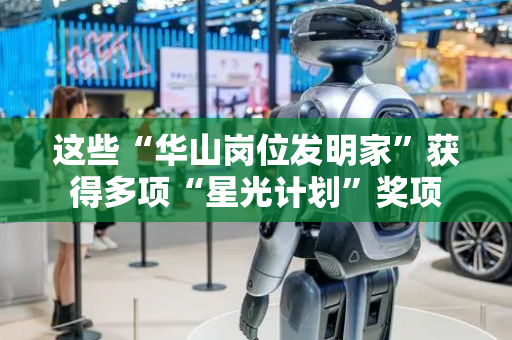 这些“华山岗位发明家”获得多项“星光计划”奖项