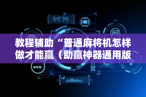 教程辅助“普通麻将机怎样做才能赢（助赢神器通用版）