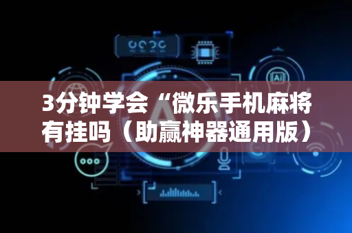 3分钟学会“微乐手机麻将有挂吗（助赢神器通用版）