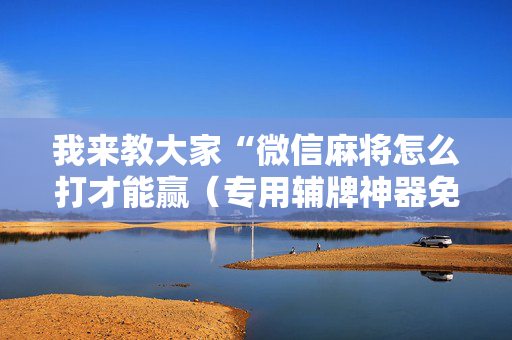 我来教大家“微信麻将怎么打才能赢（专用辅牌神器免安装）