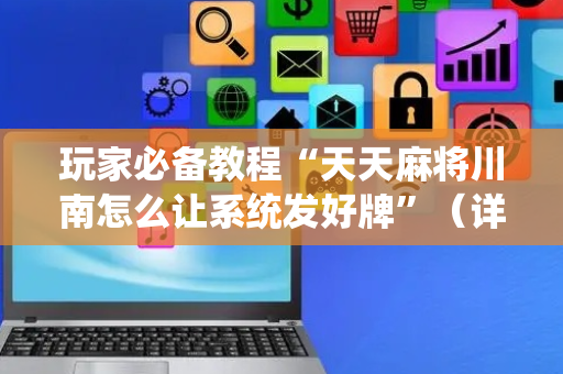 玩家必备教程“天天麻将川南怎么让系统发好牌”（详细透视教程）-哔哩哔哩