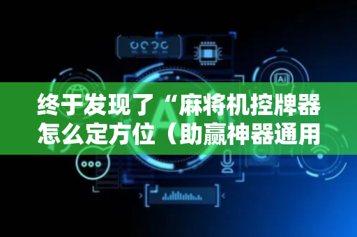 终于发现了“麻将机控牌器怎么定方位（助赢神器通用版）