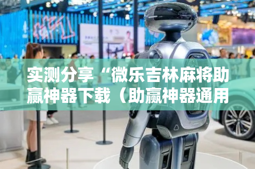 实测分享“微乐吉林麻将助赢神器下载（助赢神器通用版）