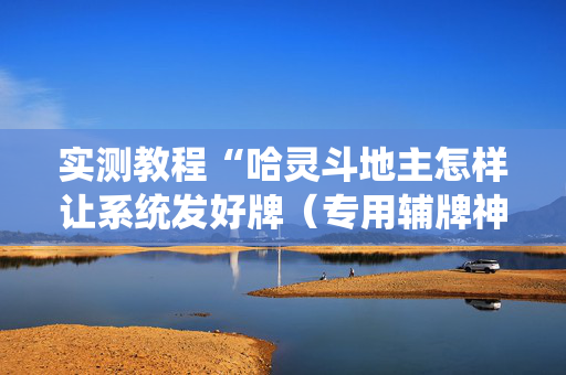 实测教程“哈灵斗地主怎样让系统发好牌（专用辅牌神器免安装）