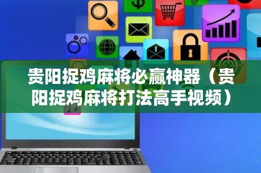 贵阳捉鸡麻将必赢神器（贵阳捉鸡麻将打法高手视频）