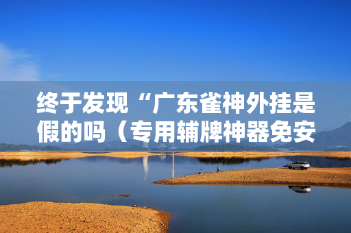 终于发现“广东雀神外挂是假的吗（专用辅牌神器免安装）