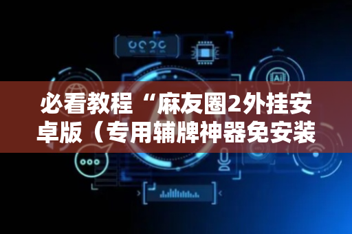 必看教程“麻友圈2外挂安卓版（专用辅牌神器免安装）